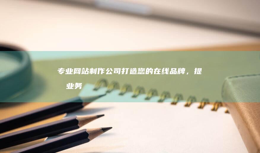 专业网站制作公司：打造您的在线品牌，提升业务价值