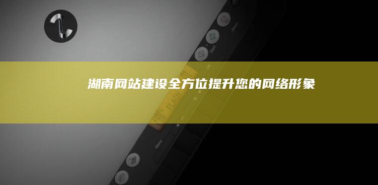 湖南网站建设：全方位提升您的网络形象