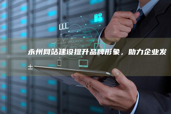 永州网站建设：提升品牌形象，助力企业发展