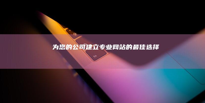 为您的公司建立专业网站的最佳选择