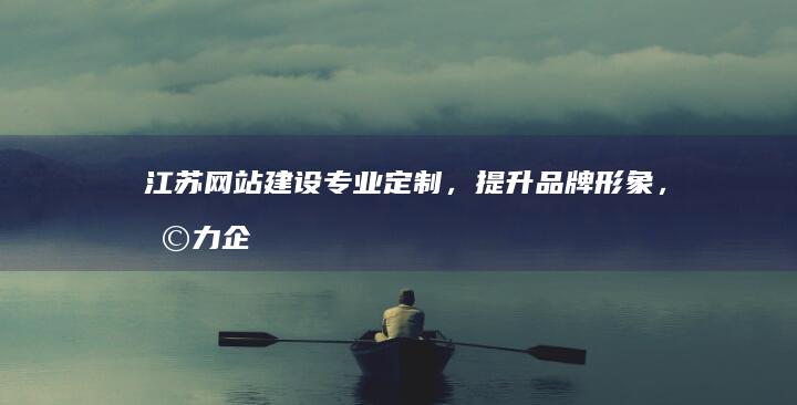 江苏网站建设：专业定制，提升品牌形象，助力企业发展