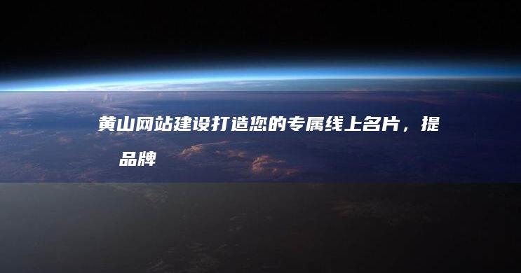 黄山网站建设：打造您的专属线上名片，提升品牌形象和业绩
