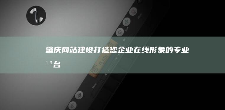肇庆网站建设：打造您企业在线形象的专业平台