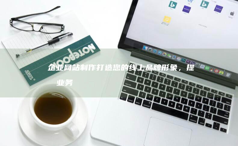 企业网站制作：打造您的线上品牌形象，提升业务效益
