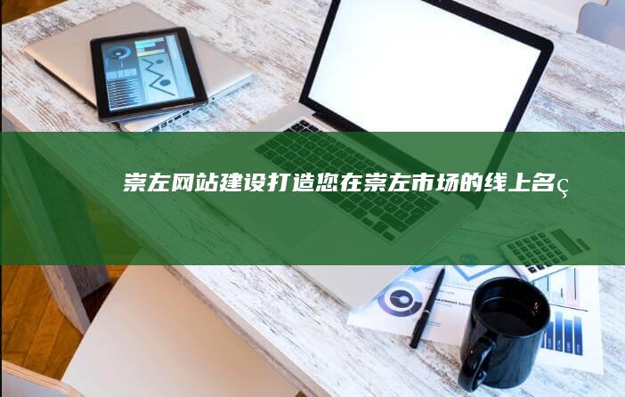 崇左网站建设：打造您在崇左市场的线上名片