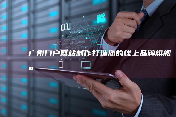 广州门户网站制作：打造您的线上品牌旗舰店