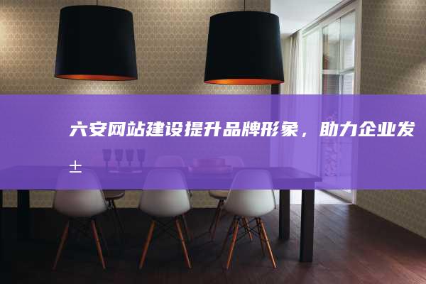 六安网站建设：提升品牌形象，助力企业发展