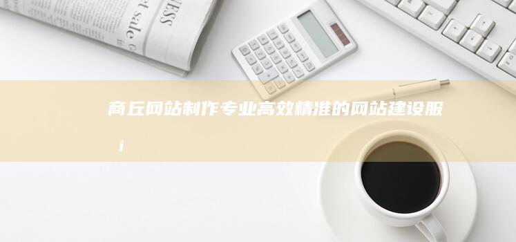 商丘网站制作 - 专业、高效、精准的网站建设服务