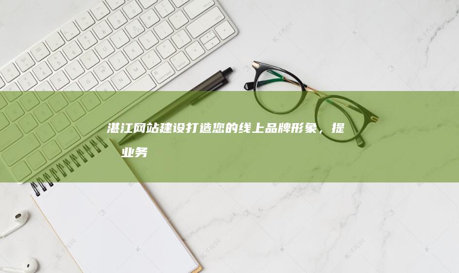 湛江网站建设：打造您的线上品牌形象，提升业务业绩