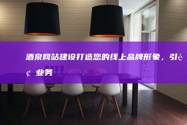 酒泉网站建设：打造您的线上品牌形象，引领业务增长