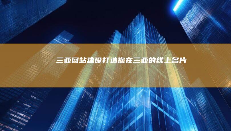 三亚网站建设：打造您在三亚的线上名片