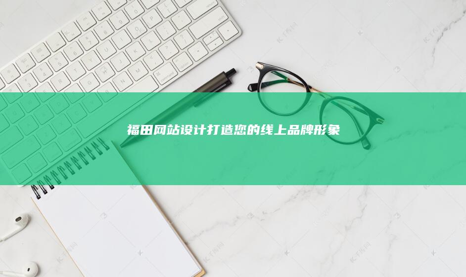 福田网站设计：打造您的线上品牌形象