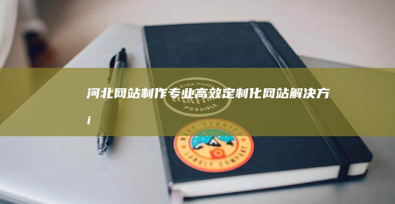 河北网站制作：专业、高效、定制化网站解决方案