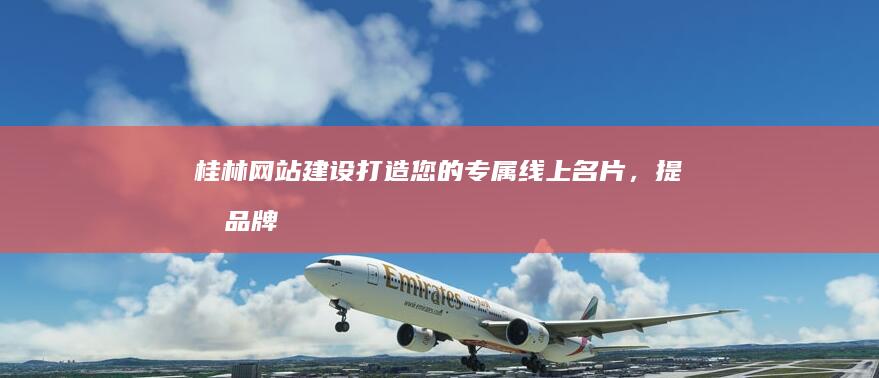 桂林网站建设：打造您的专属线上名片，提升品牌形象，引爆市场！