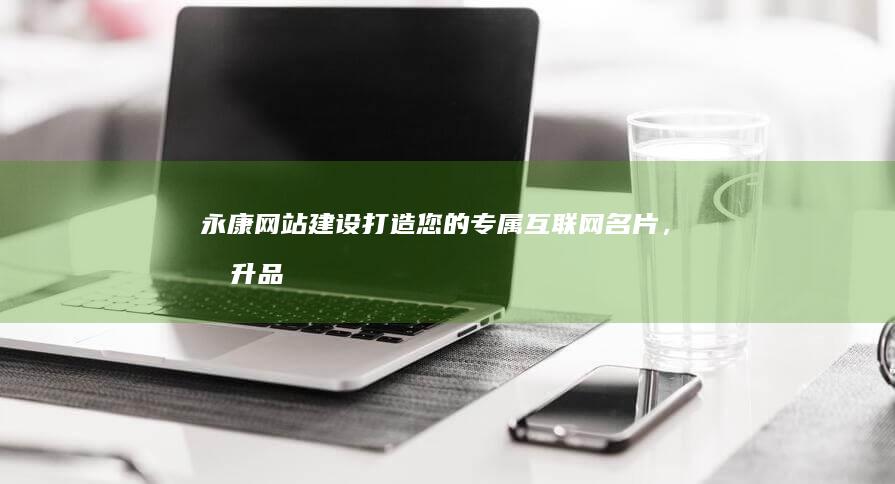 永康网站建设：打造您的专属互联网名片，提升品牌形象与业绩