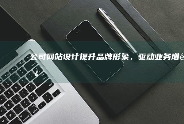 公司网站设计：提升品牌形象，驱动业务增长
