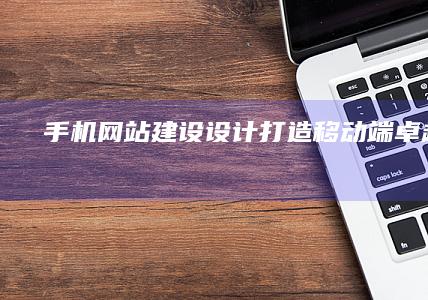 手机网站建设设计：打造移动端卓越体验