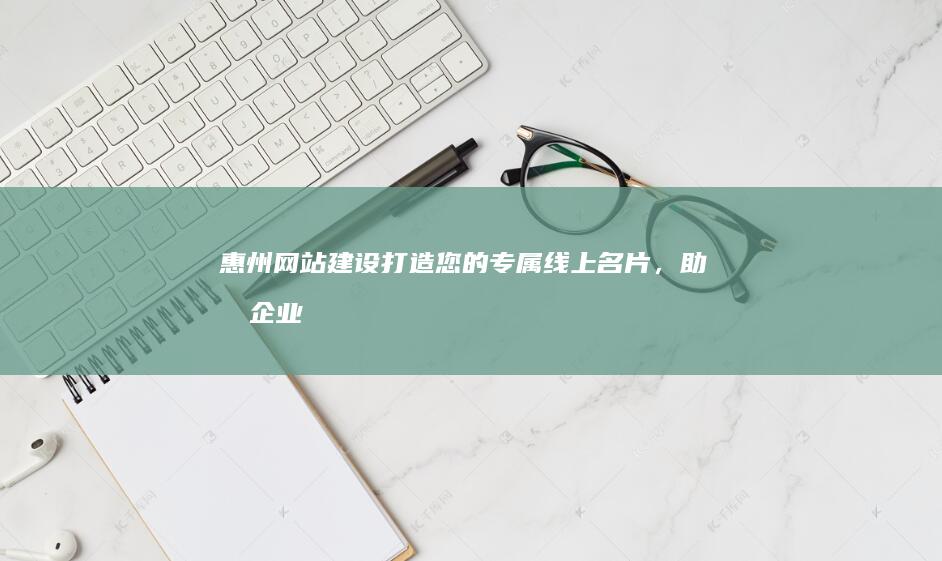 惠州网站建设：打造您的专属线上名片，助力企业发展