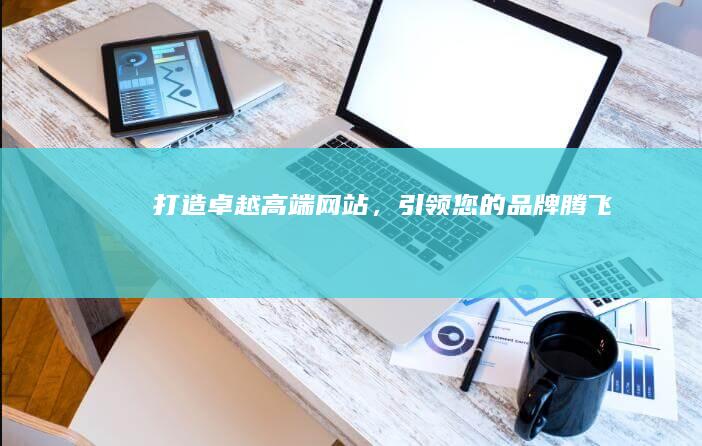 打造卓越高端网站，引领您的品牌腾飞