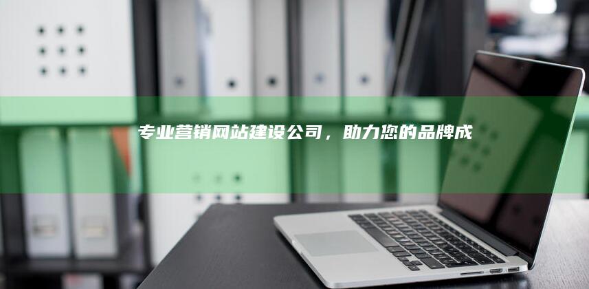 专业营销网站建设公司，助力您的品牌成功！