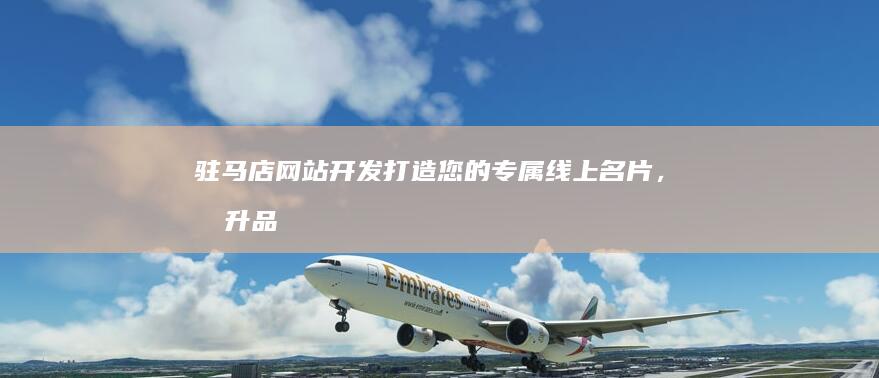 驻马店网站开发：打造您的专属线上名片，提升品牌影响力