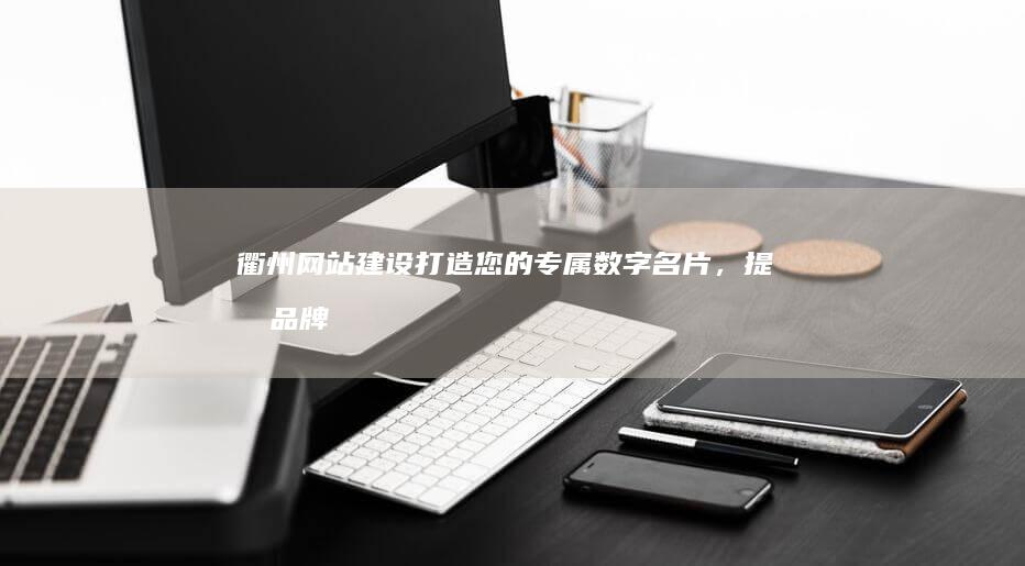 衢州网站建设：打造您的专属数字名片，提升品牌影响力，引爆线上商机！