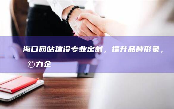 海口网站建设：专业定制，提升品牌形象，助力企业发展