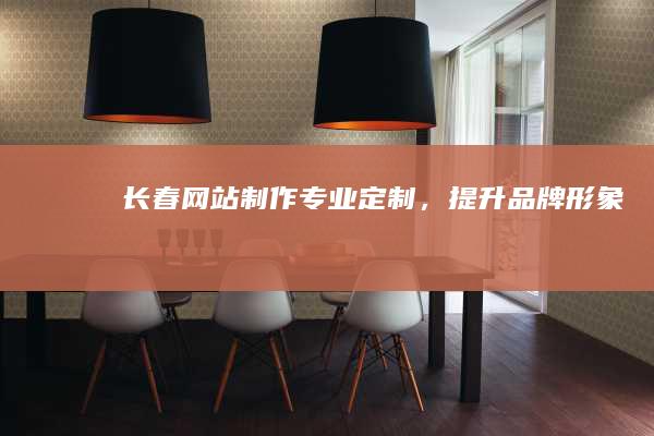 长春网站制作：专业定制，提升品牌形象
