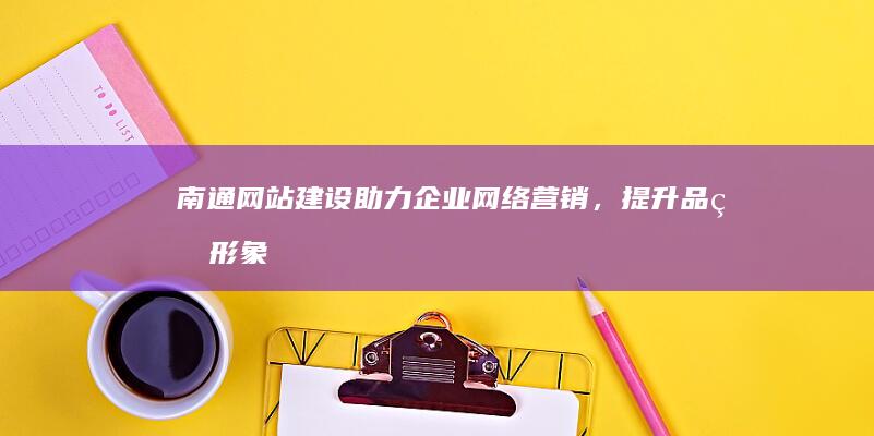 南通网站建设：助力企业网络营销，提升品牌形象