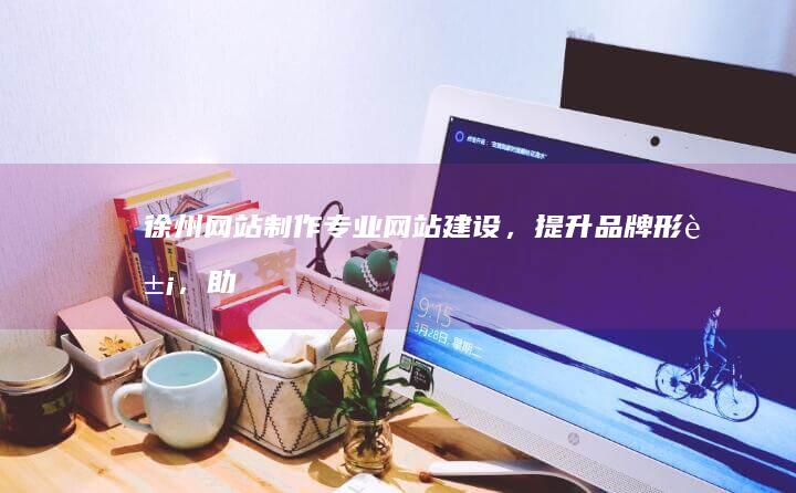 徐州网站制作 - 专业网站建设，提升品牌形象，助力企业发展
