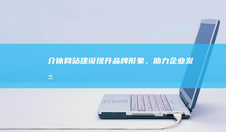 介休网站建设：提升品牌形象，助力企业发展