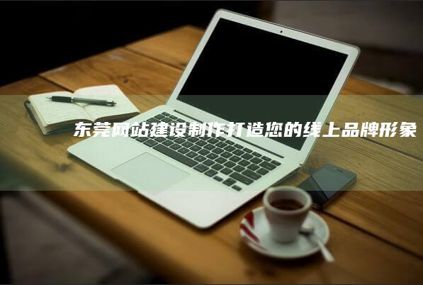 东莞网站建设制作：打造您的线上品牌形象