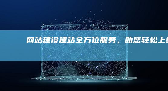 网站建设建站：全方位服务，助您轻松上线