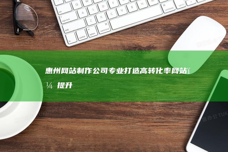 惠州网站制作公司 - 专业打造高转化率网站，提升品牌形象，助力企业发展