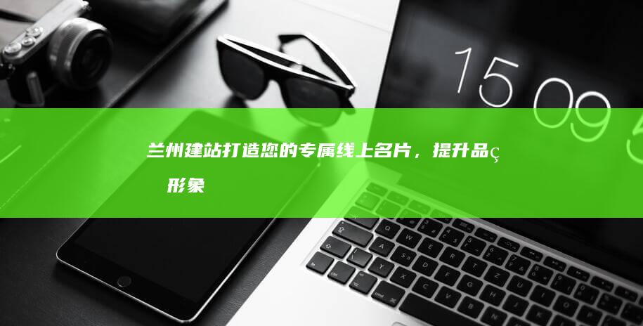 兰州建站：打造您的专属线上名片，提升品牌形象，拓展市场
