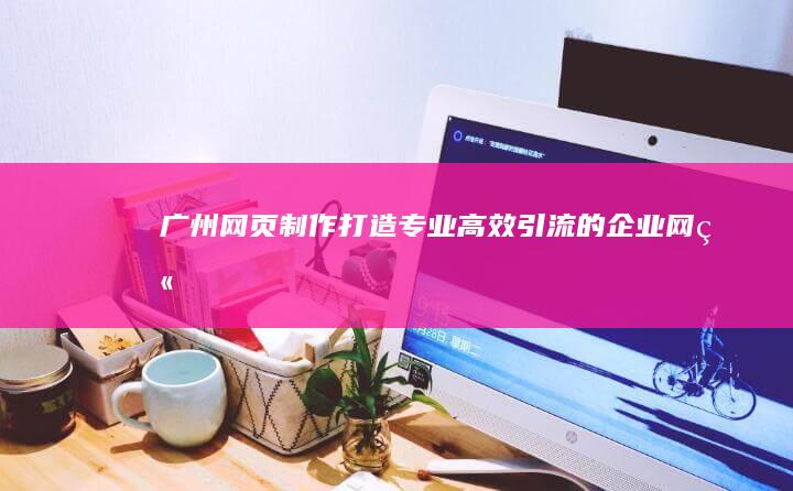广州网页制作 - 打造专业、高效、引流的企业网站