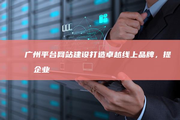 广州平台网站建设：打造卓越线上品牌，提升企业价值
