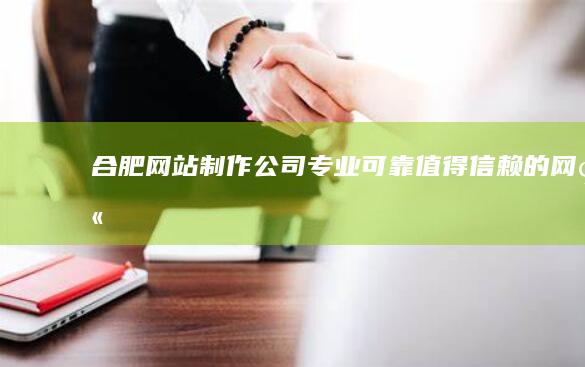 合肥网站制作公司：专业、可靠、值得信赖的网站建设伙伴