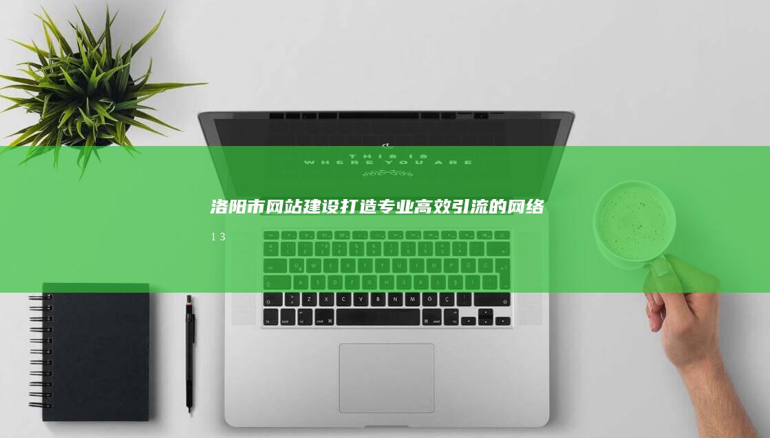 洛阳市网站建设：打造专业、高效、引流的网络平台