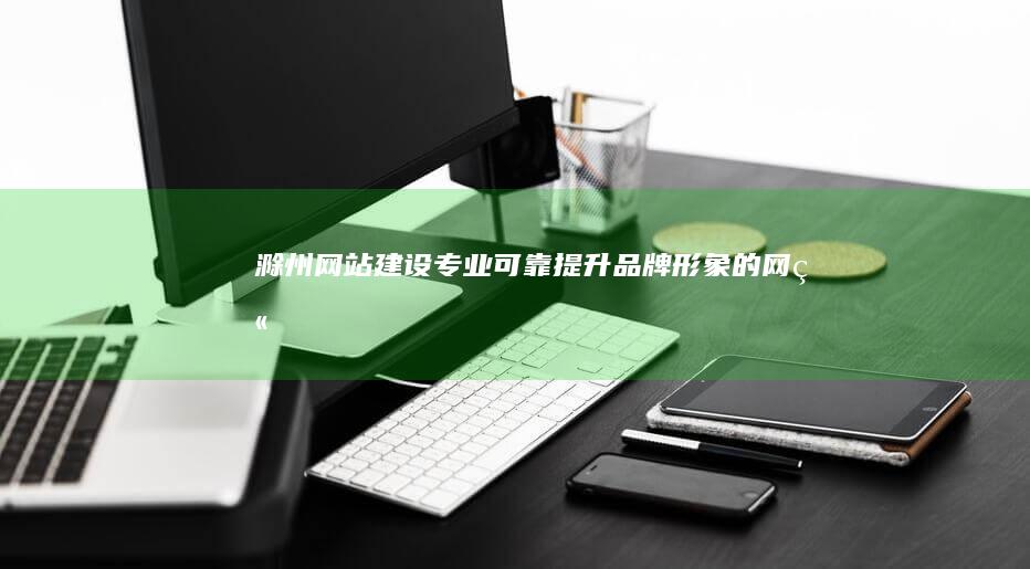 滁州网站建设：专业、可靠、提升品牌形象的网站解决方案