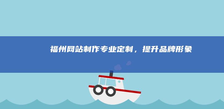 福州网站制作：专业定制，提升品牌形象