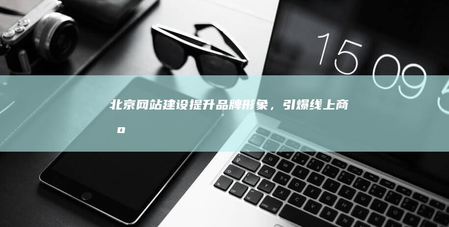 北京网站建设 - 提升品牌形象，引爆线上商机