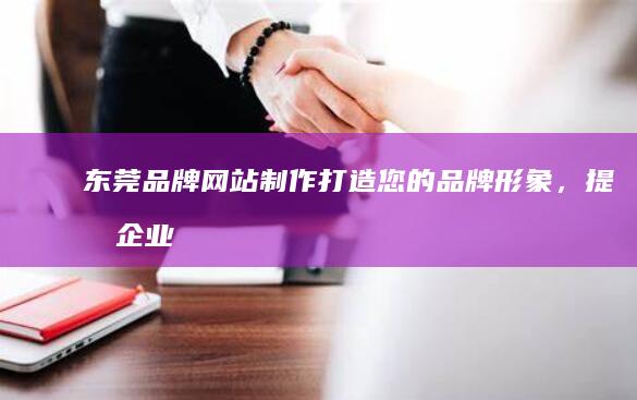 东莞品牌网站制作：打造您的品牌形象，提升企业价值