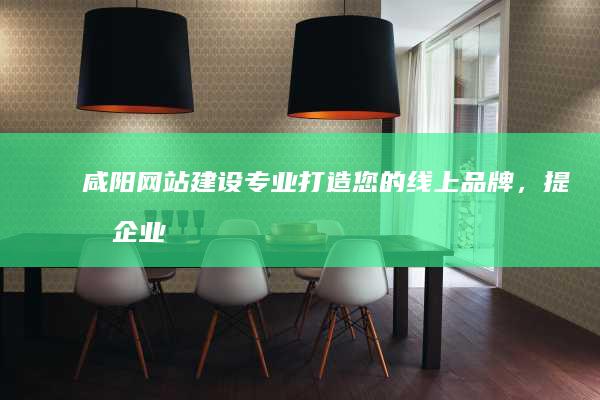 咸阳网站建设：专业打造您的线上品牌，提升企业形象和效益
