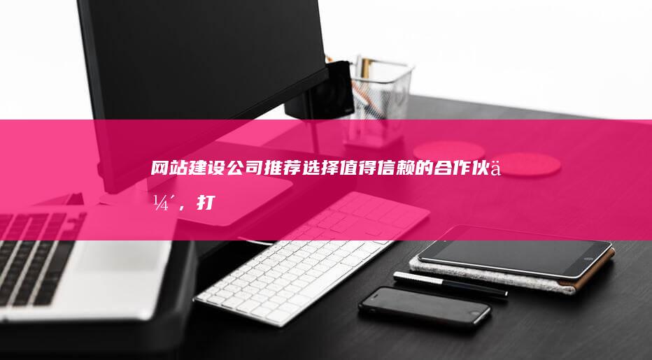 网站建设公司推荐：选择值得信赖的合作伙伴，打造成功线上品牌