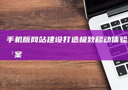 手机版网站建设：打造极致移动体验的解决方案