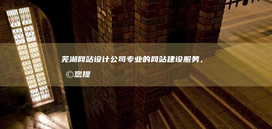 芜湖网站设计公司 - 专业的网站建设服务，助您提升品牌形象和业务增长