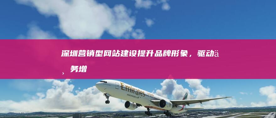 深圳营销型网站建设：提升品牌形象，驱动业务增长