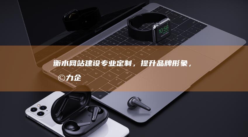 衡水网站建设：专业定制，提升品牌形象，助力企业发展
