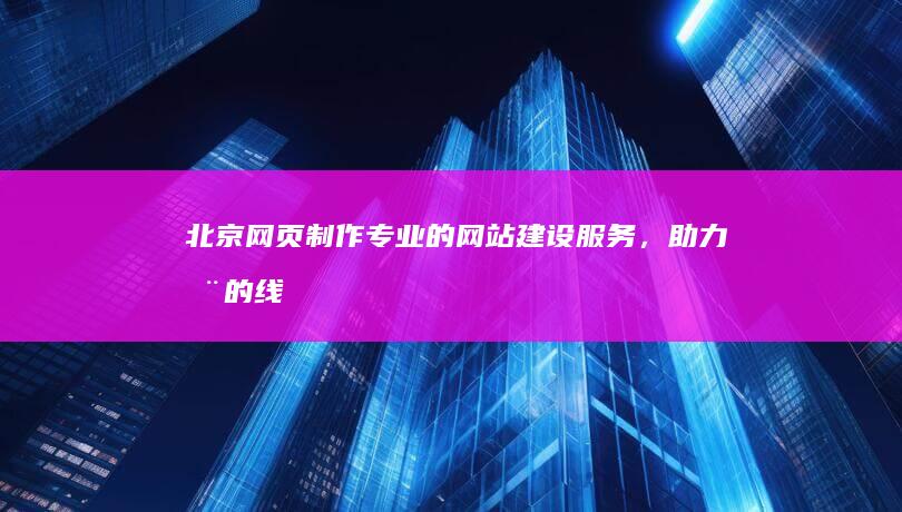 北京网页制作：专业的网站建设服务，助力您的线上成功